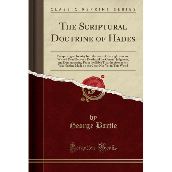 The Scriptural Doctrine of Hades : Comprising an Inquiry Into the State of the Righteous and Wicked Dead Between Death and the General Judgment, and Demonstrating from the Bible That the Atonement Was Neither Made on the Cross Nor Yet in This World