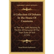 A Collection Of Debates In The House Of Commons : In The Year 1680, Relating To The Bill Of Exclusion Of The Then Duke Of York (1725) (Paperback)