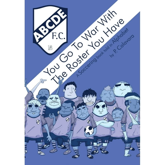 You Go to War with the Roster You Have: A Soccering Book Told in Alphabet Paperback 1946296066 9781946296061 P Calavara