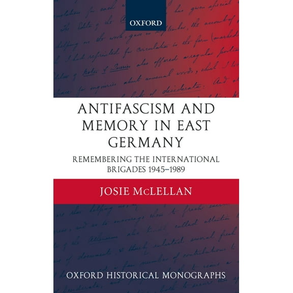 Oxford Historical Monographs Antifascism and Memory in East Germany: Remembering the International Brigades 1945-1989, (Hardcover)