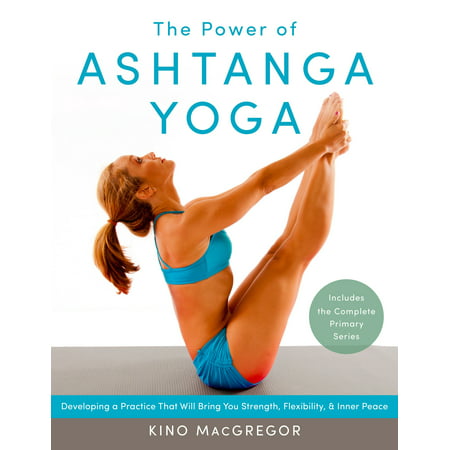 The Power of Ashtanga Yoga : Developing a Practice That Will Bring You Strength, Flexibility, and Inner Peace--Includes the complete Primary