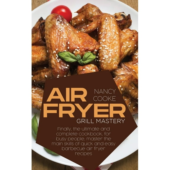 Air Fryer Grill Mastery: Finally, The Ultimate And Complete Cookbook, For Busy People, Master The Main Skills Of Quick And Easy Barbecue Air Fryer Recipes (Hardcover)
