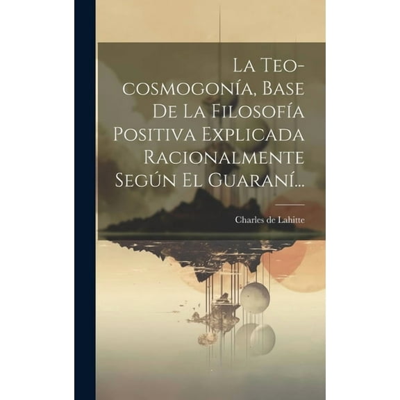 La Teo-cosmogonÃa, Base De La FilosofÃa Positiva Explicada Racionalmente Según El GuaranÃ... (Hardcover)