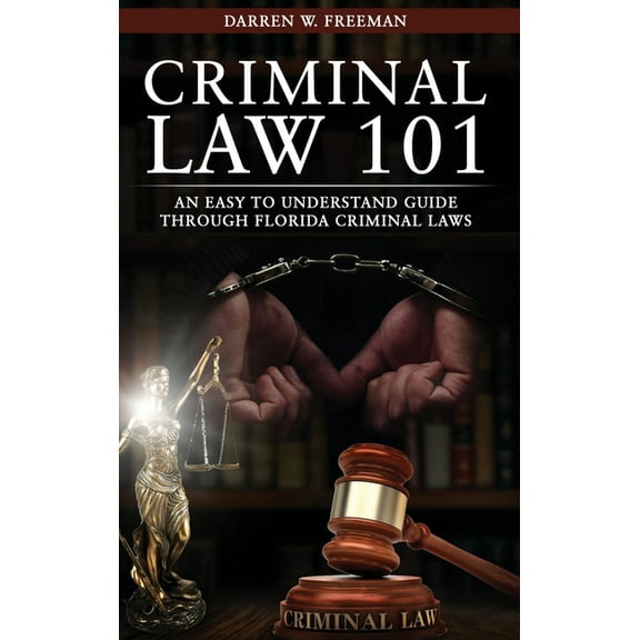 Criminal Law 101: An Easy To Understand Guide Through Florida Criminal Laws, (Hardcover)