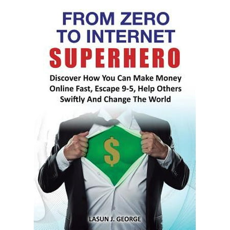 From Zero to Internet Superhero : Discover How You Can Make Money Online Fast, Quite Boring 9-5, Help Others Swiftly and Change the World.