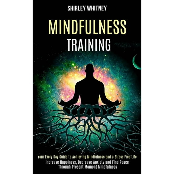 Mindfulness Training: Your Every Day Guide to Achieving Mindfulness and a Stress Free Life (Increase Happiness, Decrease, (Paperback)