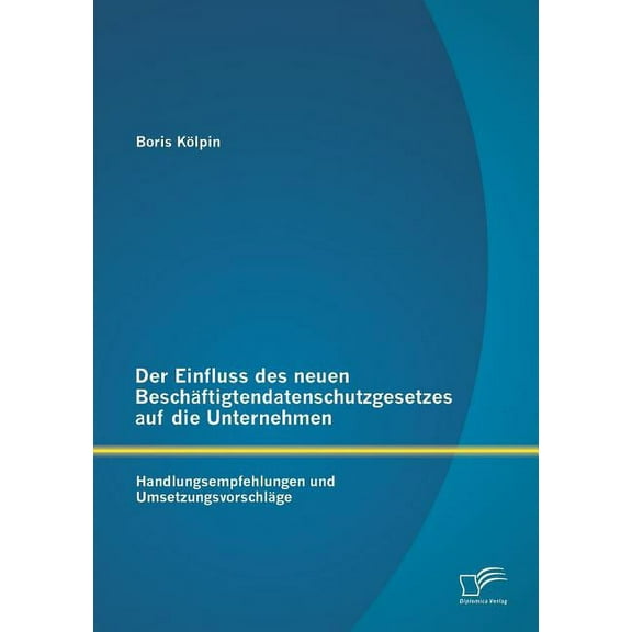 Der Einfluss des neuen Beschäftigtendatenschutzgesetzes auf die Unternehmen : Handlungsempfehlungen und Umsetzungsvorschläge (Paperback)