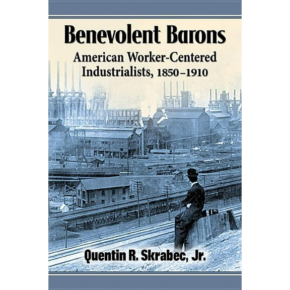 Benevolent Barons: American Worker-Centered Industrialists, 1850-1910, (Paperback)