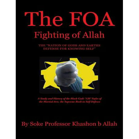 The FOA Fighting of Allah the “Nation of Gods and Earths Defense for Knowing Self”: A Study and History of the Black Gods ‘120’ Styles of the Martial Arts, the Supreme Book In Self Defense -