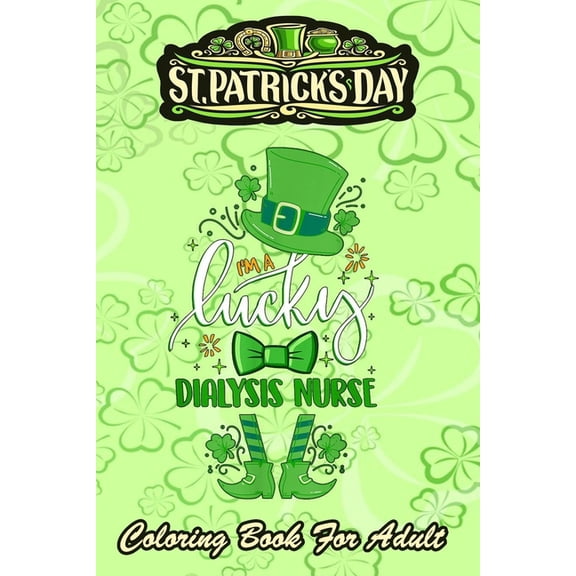 St Patricks Day Coloring Book For Adult: I'm a Lucky Dialysis Nurse - An Adult Coloring Books St Patrick for Kids, Adults with Beautiful Irish Shamrock, Leprechaun and Other Saint Patrick's Day Stuff