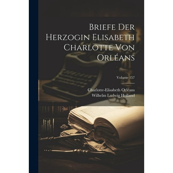 Briefe Der Herzogin Elisabeth Charlotte Von OrlÃ©ans; Volume 157, (Paperback)