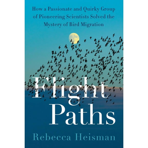 Flight Paths: How a Passionate and Quirky Group of Pioneering Scientists Solved the Mystery of Bird Migration, (Hardcover)