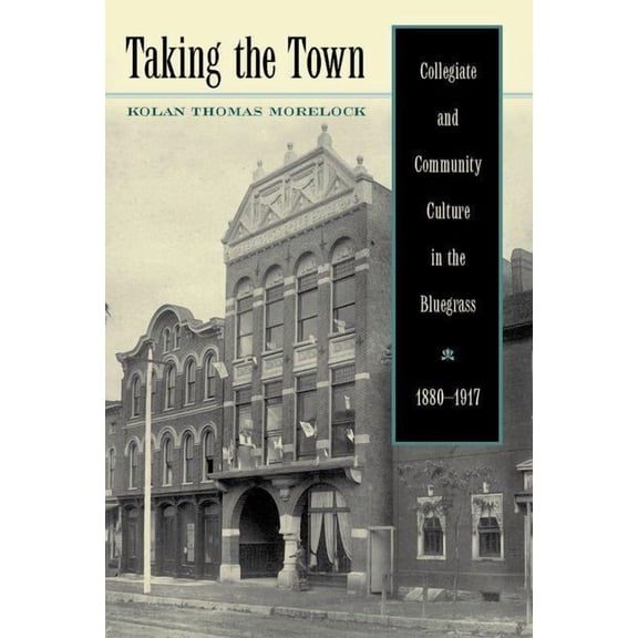 Thomas D. Clark Studies in Education, Public Policy, and Soc: Taking the Town: Collegiate and Community Culture in the Bluegrass, 1880-1917 (Hardcover)