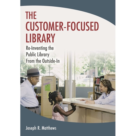 The Customer-Focused Library: Re-Inventing the Public Library From the Outside-In, (Paperback)