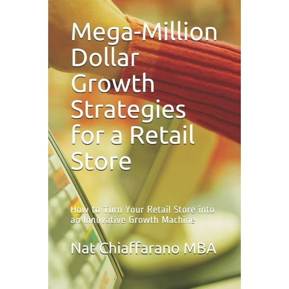 Mega-Million Dollar Growth Strategies for a Retail Store: How to Turn Your Retail Store into an Innovative Growth Machine (Paperback)