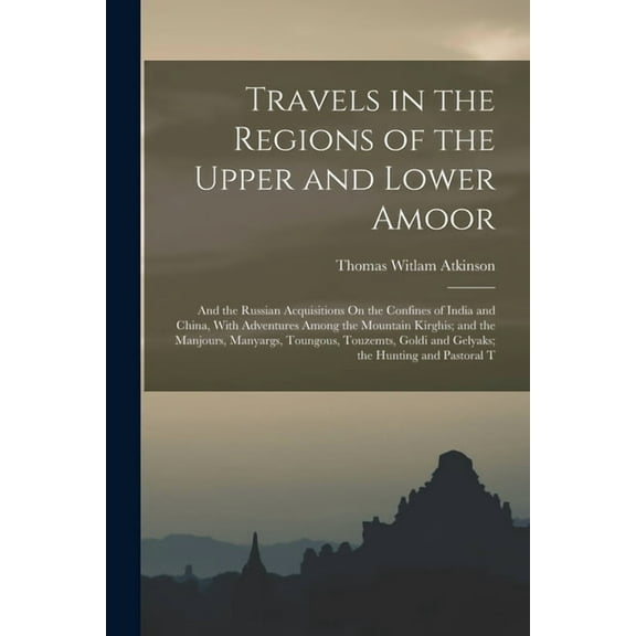 Travels in the Regions of the Upper and Lower Amoor : And the Russian Acquisitions On the Confines of India and China, With Adventures Among the Mountain Kirghis; and the Manjours, Manyargs, Toungous, Touzemts, Goldi and Gelyaks; the Hunting and Pastoral T (Paperback)