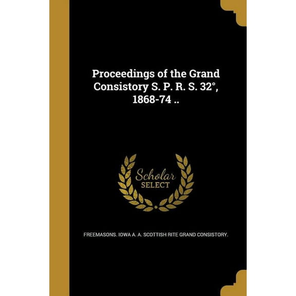 Proceedings of the Grand Consistory S. P. R. S. 32°, 1868-74 .. (Paperback)