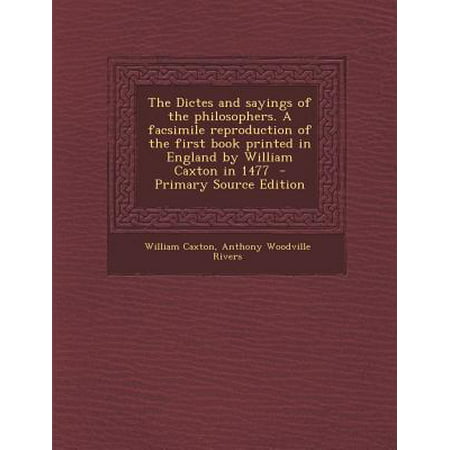 The Dictes and Sayings of the Philosophers. a Facsimile Reproduction of the First Book Printed in England by William Caxton in 1477 - Primary Source E