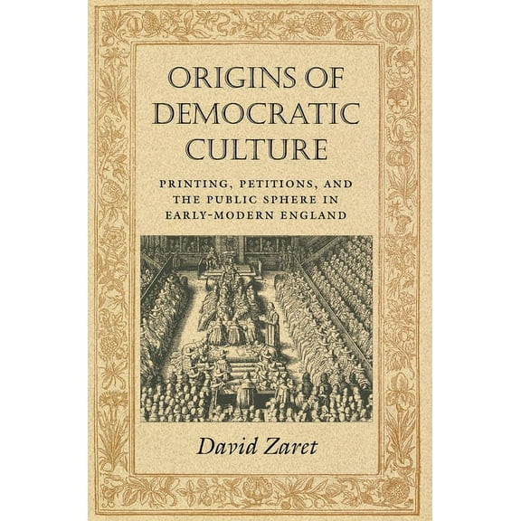 Princeton Studies in Cultural Sociology Origins of Democratic Culture: Printing, Petitions, and the Public Sphere in Early-Modern England, Book 11, (Hardcover)