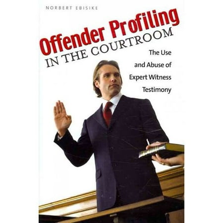 Offender Profiling in the Courtroom: The Use and Abuse of Expert Witness Testimony