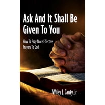 Ask And It Shall Be Given To You: How To Pray More Effective Prayers To God, (Hardcover)