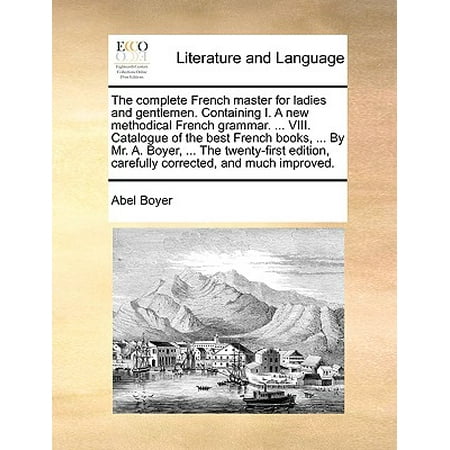 The Complete French Master for Ladies and Gentlemen. Containing I. a New Methodical French Grammar. ... VIII. Catalogue of the Best French Books, ... by Mr. A. Boyer, ... the Twenty-First Edition, Carefully Corrected, and Much