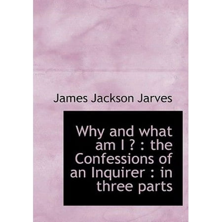 Why and What Am I ?: The Confessions of an Inquirer: In Three Parts