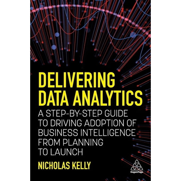 Delivering Data Analytics: A Step-By-Step Guide to Driving Adoption of Business Intelligence from Planning to Launch, (Paperback)
