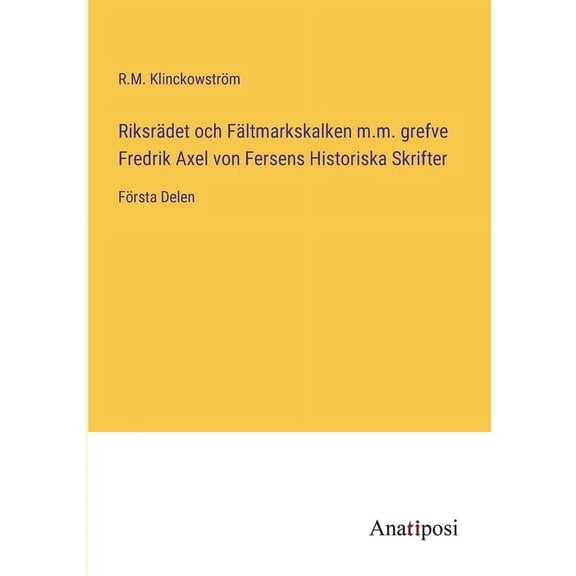 Riksr?det och F?ltmarkskalken m.m. grefve Fredrik Axel von Fersens Historiska Skrifter:F?rsta Delen