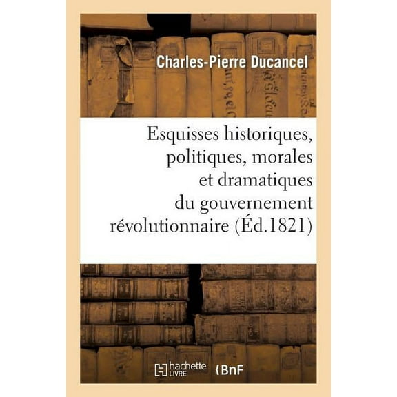 Histoire: Esquisses Historiques, Politiques, Morales Et Dramatiques Du Gouvernement Révolutionnaire: de France Aux Années 1793, 1794 Et 1795; Discours d'Introduction Servant de Prospectus (Paperback)