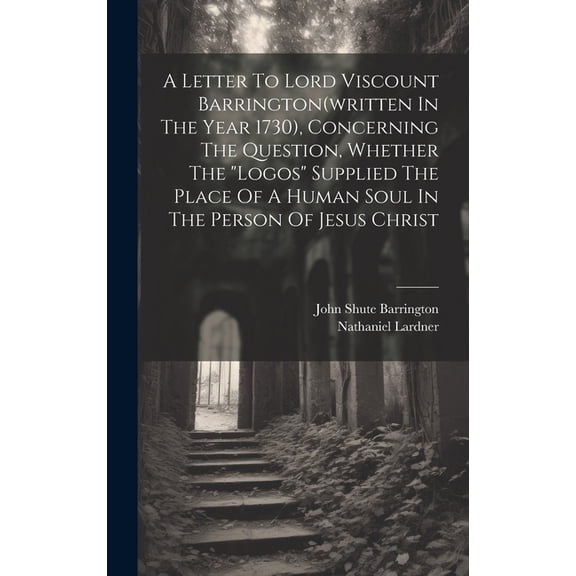 A Letter To Lord Viscount Barrington(written In The Year 1730), Concerning The Question, Whether The "logos" Supplied The Place Of A Human Soul In The Person Of Jesus Christ (Hardcover)