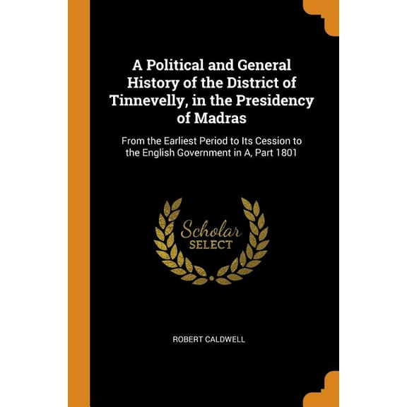 A Political and General History of the District of Tinnevelly, in the Presidency of Madras : From the Earliest Period to Its Cession to the English Government in A, Part 1801 (Paperback)