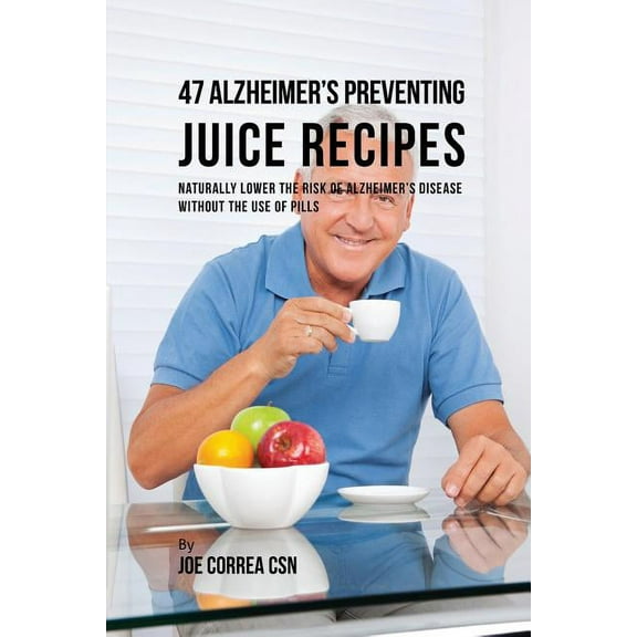 47 Alzheimer's Preventing Juice Recipes: Naturally Lower the Risk of Alzheimer's disease without the use of Pills, (Paperback)