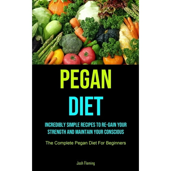 Pegan Diet: Incredibly Simple Recipes To Re-gain Your Strength And Maintain Your Conscious (The Complete Pegan Diet For , (Paperback)