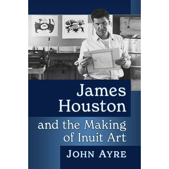James Houston and the Making of Inuit Art, (Paperback)