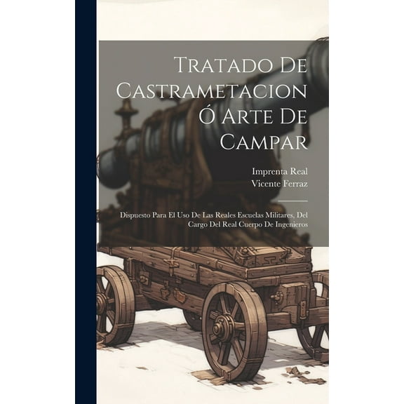 Tratado De Castrametacion Ó Arte De Campar: Dispuesto Para El Uso De Las Reales Escuelas Militares, Del Cargo Del Real Cuerpo De Ingenieros (Hardcover)