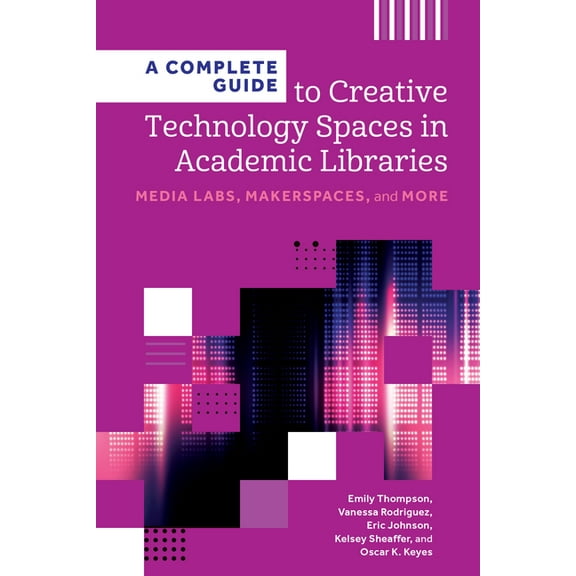 Core Monographs A Complete Guide to Creative Technology Spaces in Academic Libraries: Media Labs, Makerspaces, and More, (Paperback)