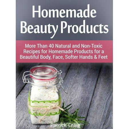 Homemade Beauty Products: More Than 40 Natural and Non-Toxic Recipes for Homemade Products for a Beautiful Body, Face, Softer Hands & Feet - (Best Non Toxic Beauty Products)