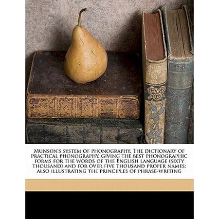 Munson's System of Phonography. the Dictionary of Practical Phonography, Giving the Best Phonographic Forms for the Words of the English Language (Sixty Thousand) and for Over Five Thousand Proper Names; Also Illustrating the Principles of