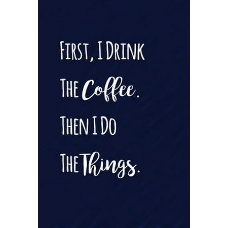 First I Drink the Coffee. Then I Do the Things.