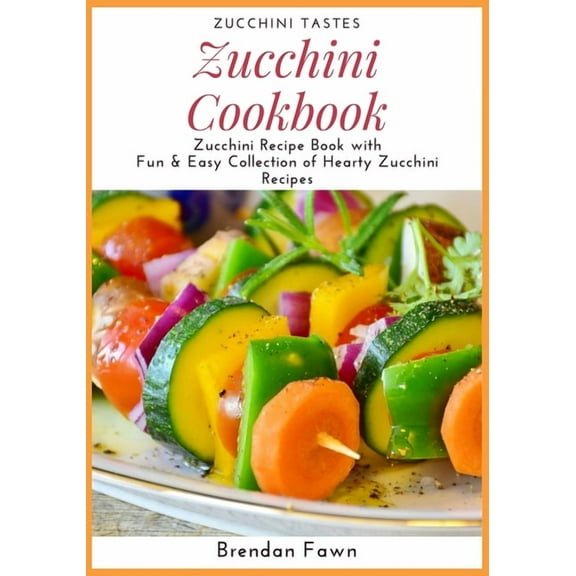 Zucchini Cookbook : Zucchini Recipe Book with Fun & Easy Collection of Hearty Zucchini Recipes