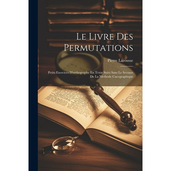 Le Livre Des Permutations; Petits Exercices D'orthographe En Texte Suivi Sans Le Secours De La Methode Cacographique (Paperback)