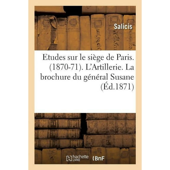 Histoire: Etudes Sur Le Siège de Paris. 1870-71. l'Artillerie.: La Brochure Du Général Susane, La Marine, Deux Principes de l'Art Militaire (Paperback)