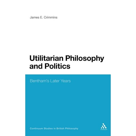 Continuum Studies in British Philosophy Utilitarian Philosophy and Politics: Bentham's Later Years, (Hardcover)