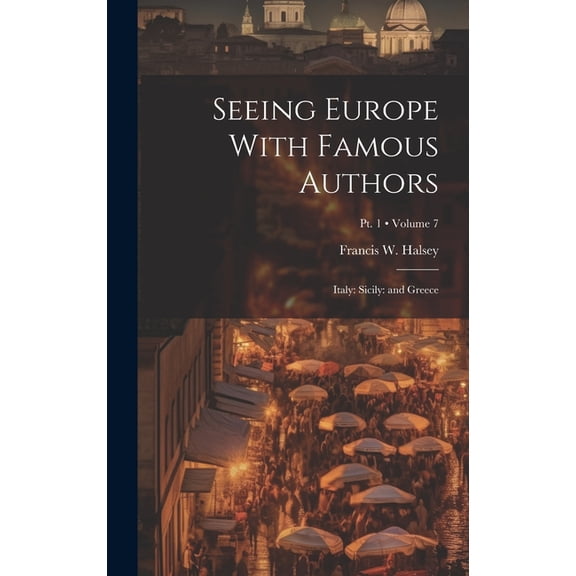Seeing Europe With Famous Authors : Italy: Sicily: and Greece; Volume 7; Pt. 1 (Hardcover)