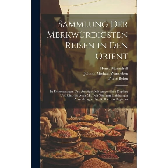 Sammlung Der Merkwürdigsten Reisen in Den Orient: In Uebersezungen Und Auszügen Mit Ausgewälten Kupfern Und Charten, Auch Mit Den Nöthigen Einleitungen Anmerkungen Und Kollectiven Registern (Hardcover