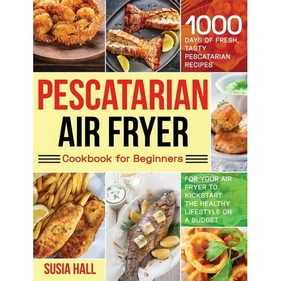 Pescatarian Air Fryer Cookbook for Beginners: 1000 Days of Fresh, Tasty Pescatarian Recipes for Your Air Fryer to Kickst, (Hardcover)