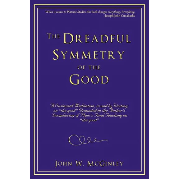 The Dreadful Symmetry of the Good: A Sustained Meditation, in and by Writing, on the Good Grounded in the Author's Decip, (Paperback)