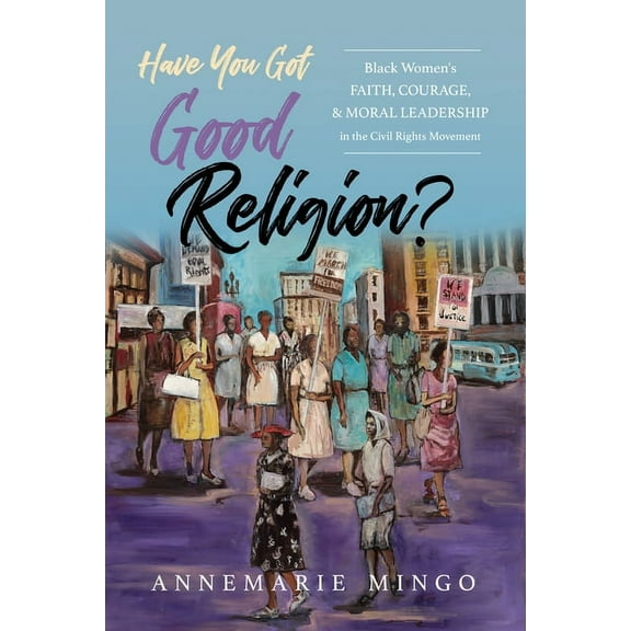 Have You Got Good Religion?: Black Women's Faith, Courage, and Moral Leadership in the Civil Rights Movement, (Paperback)