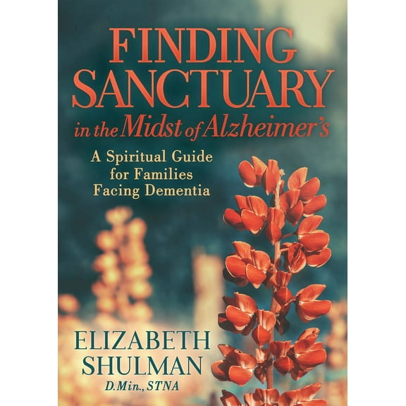 Finding Sanctuary in the Midst of Alzheimer's: A Spiritual Guide for Families Facing Dementia, (Paperback)